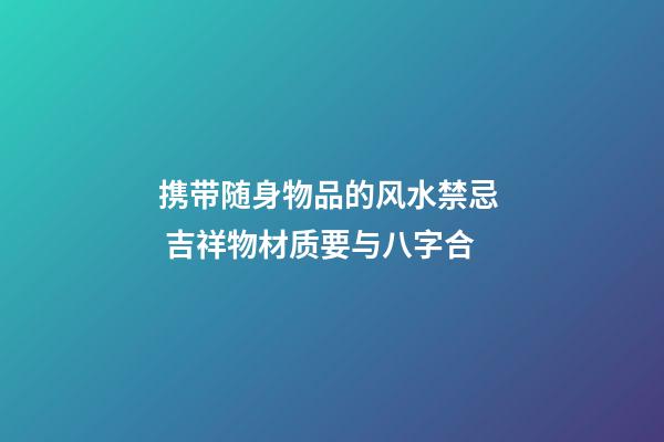 携带随身物品的风水禁忌  吉祥物材质要与八字合